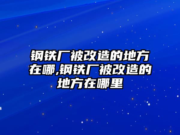 鋼鐵廠被改造的地方在哪,鋼鐵廠被改造的地方在哪里