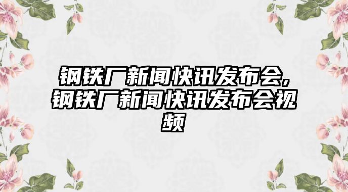 鋼鐵廠新聞快訊發(fā)布會,鋼鐵廠新聞快訊發(fā)布會視頻