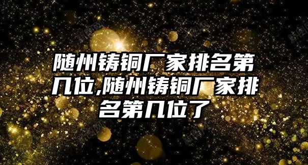 隨州鑄銅廠家排名第幾位,隨州鑄銅廠家排名第幾位了