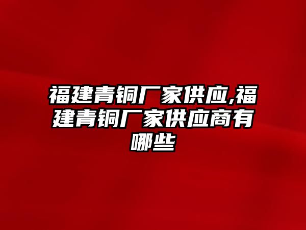 福建青銅廠家供應(yīng),福建青銅廠家供應(yīng)商有哪些