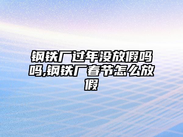 鋼鐵廠過(guò)年沒(méi)放假嗎嗎,鋼鐵廠春節(jié)怎么放假