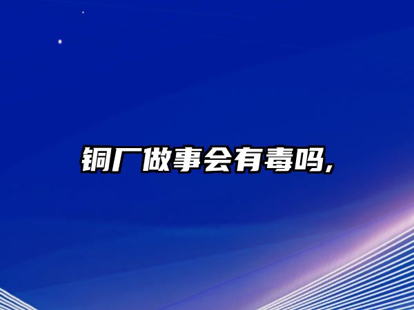 銅廠做事會(huì)有毒嗎,