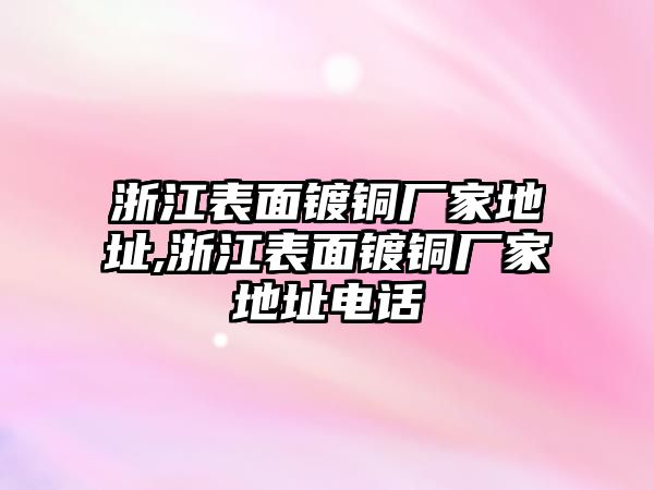 浙江表面鍍銅廠家地址,浙江表面鍍銅廠家地址電話