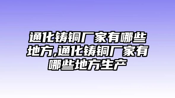 通化鑄銅廠(chǎng)家有哪些地方,通化鑄銅廠(chǎng)家有哪些地方生產(chǎn)