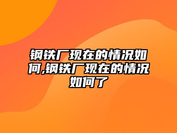 鋼鐵廠現(xiàn)在的情況如何,鋼鐵廠現(xiàn)在的情況如何了