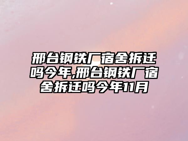 邢臺(tái)鋼鐵廠宿舍拆遷嗎今年,邢臺(tái)鋼鐵廠宿舍拆遷嗎今年11月