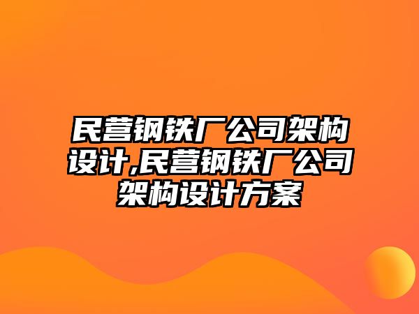 民營(yíng)鋼鐵廠公司架構(gòu)設(shè)計(jì),民營(yíng)鋼鐵廠公司架構(gòu)設(shè)計(jì)方案