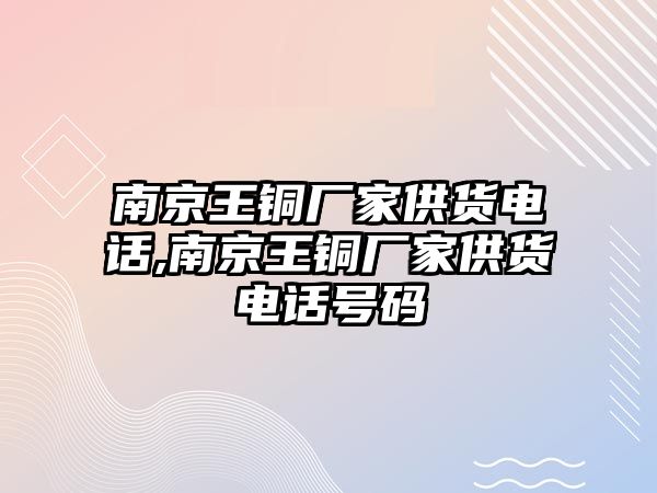 南京王銅廠家供貨電話,南京王銅廠家供貨電話號碼