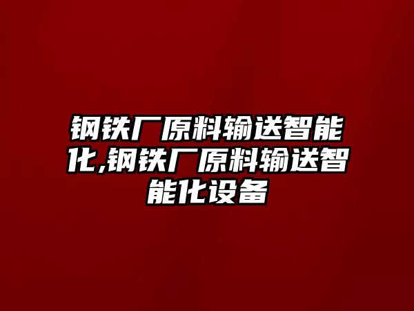 鋼鐵廠原料輸送智能化,鋼鐵廠原料輸送智能化設(shè)備