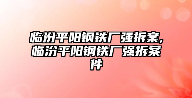 臨汾平陽鋼鐵廠強拆案,臨汾平陽鋼鐵廠強拆案件