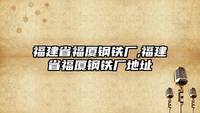 福建省福廈鋼鐵廠,福建省福廈鋼鐵廠地址