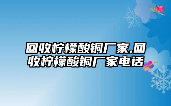 回收檸檬酸銅廠家,回收檸檬酸銅廠家電話