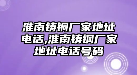 淮南鑄銅廠家地址電話,淮南鑄銅廠家地址電話號碼