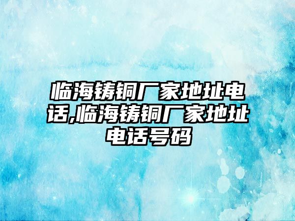 臨海鑄銅廠家地址電話,臨海鑄銅廠家地址電話號(hào)碼