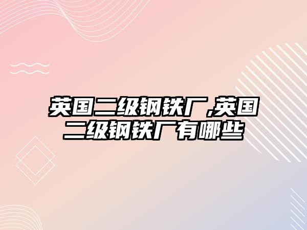 英國二級鋼鐵廠,英國二級鋼鐵廠有哪些