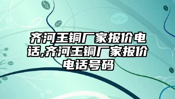 齊河王銅廠家報價電話,齊河王銅廠家報價電話號碼