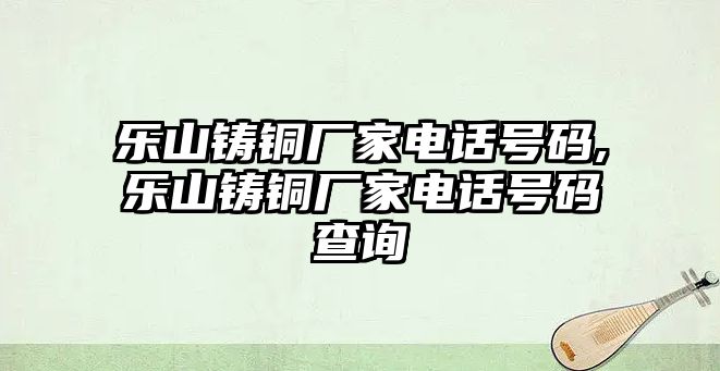 樂山鑄銅廠家電話號碼,樂山鑄銅廠家電話號碼查詢