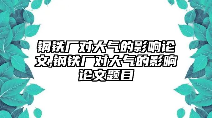 鋼鐵廠對大氣的影響論文,鋼鐵廠對大氣的影響論文題目