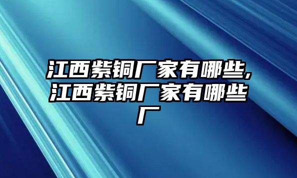 江西紫銅廠家有哪些,江西紫銅廠家有哪些廠