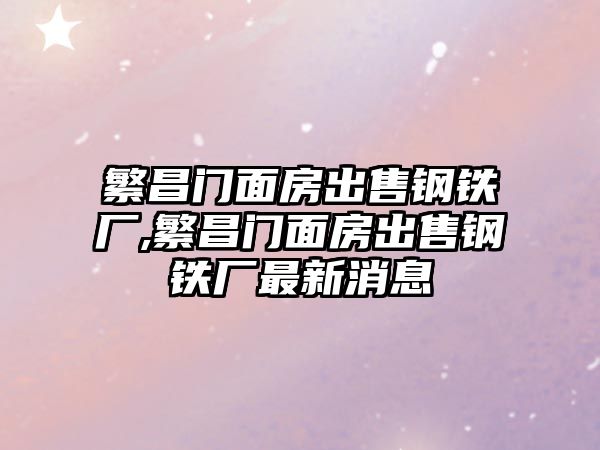 繁昌門面房出售鋼鐵廠,繁昌門面房出售鋼鐵廠最新消息