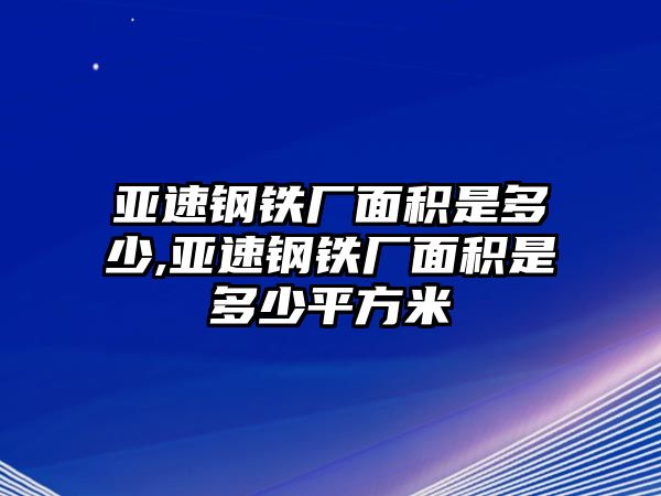 亞速鋼鐵廠面積是多少,亞速鋼鐵廠面積是多少平方米