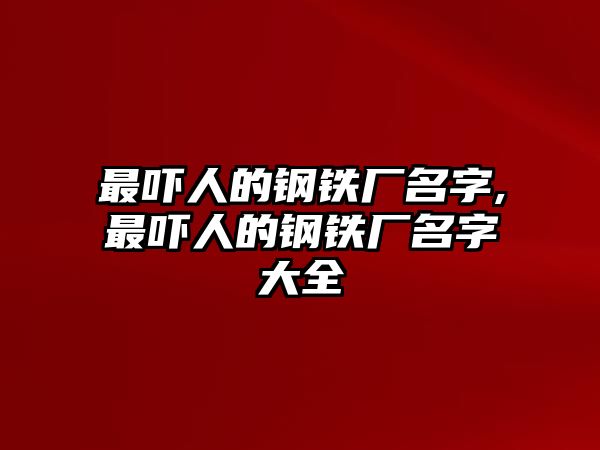 最嚇人的鋼鐵廠名字,最嚇人的鋼鐵廠名字大全