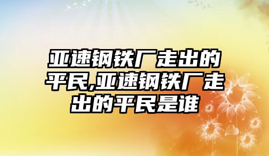 亞速鋼鐵廠走出的平民,亞速鋼鐵廠走出的平民是誰