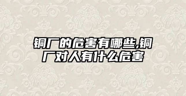 銅廠的危害有哪些,銅廠對(duì)人有什么危害