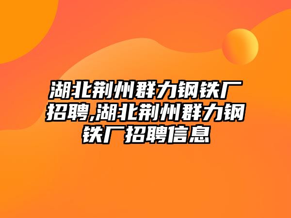 湖北荊州群力鋼鐵廠招聘,湖北荊州群力鋼鐵廠招聘信息