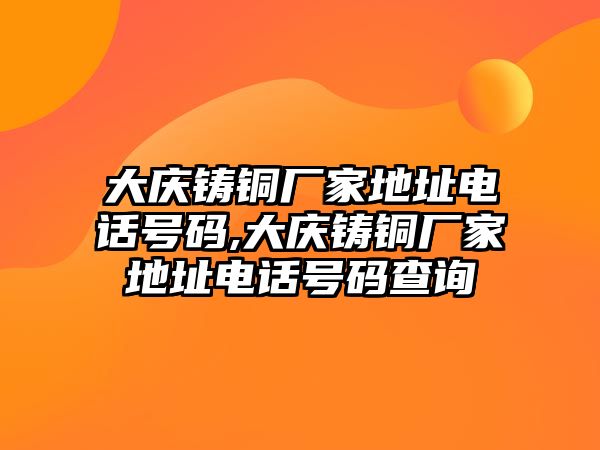 大慶鑄銅廠家地址電話號碼,大慶鑄銅廠家地址電話號碼查詢