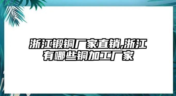 浙江鍛銅廠家直銷,浙江有哪些銅加工廠家