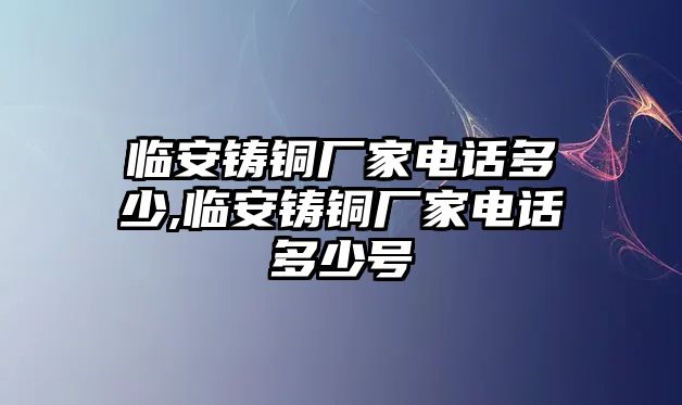 臨安鑄銅廠家電話多少,臨安鑄銅廠家電話多少號(hào)