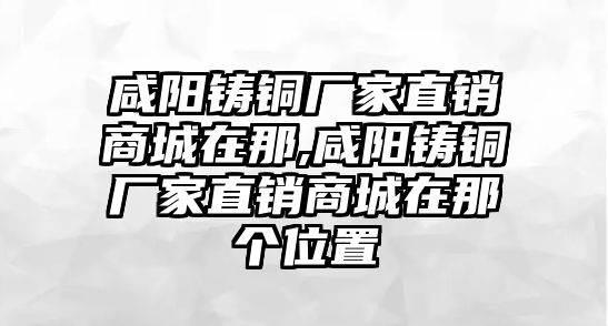 咸陽鑄銅廠家直銷商城在那,咸陽鑄銅廠家直銷商城在那個(gè)位置