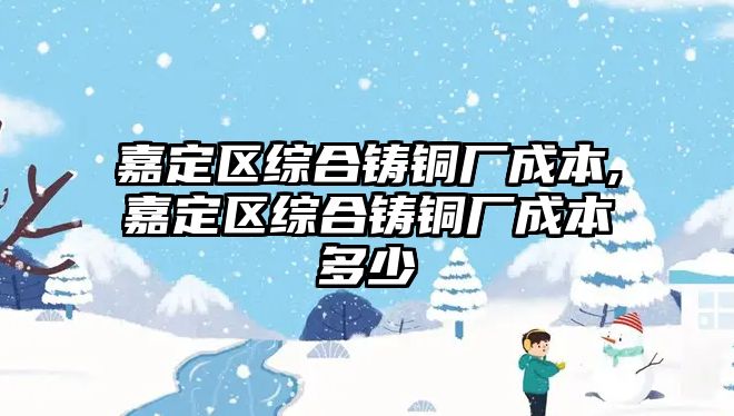 嘉定區(qū)綜合鑄銅廠成本,嘉定區(qū)綜合鑄銅廠成本多少