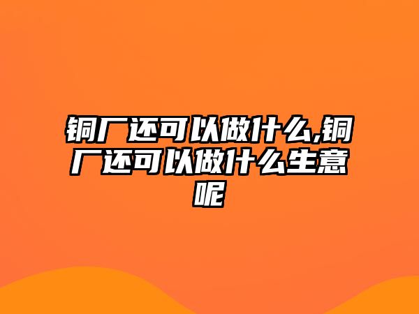 銅廠還可以做什么,銅廠還可以做什么生意呢