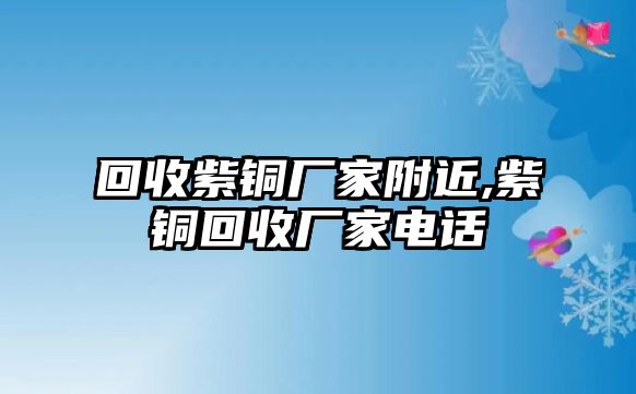 回收紫銅廠家附近,紫銅回收廠家電話