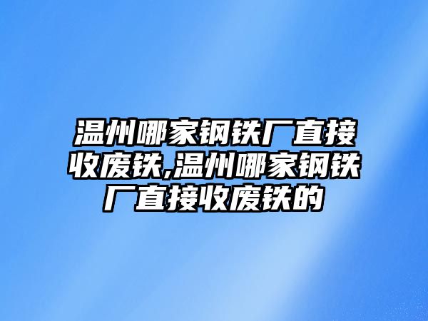 溫州哪家鋼鐵廠直接收廢鐵,溫州哪家鋼鐵廠直接收廢鐵的