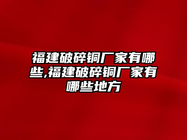 福建破碎銅廠家有哪些,福建破碎銅廠家有哪些地方