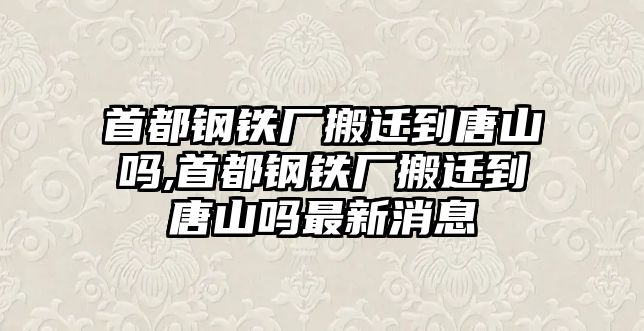 首都鋼鐵廠搬遷到唐山嗎,首都鋼鐵廠搬遷到唐山嗎最新消息