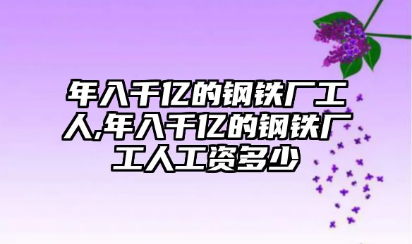 年入千億的鋼鐵廠工人,年入千億的鋼鐵廠工人工資多少