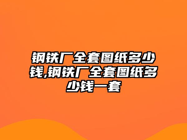 鋼鐵廠全套圖紙多少錢,鋼鐵廠全套圖紙多少錢一套