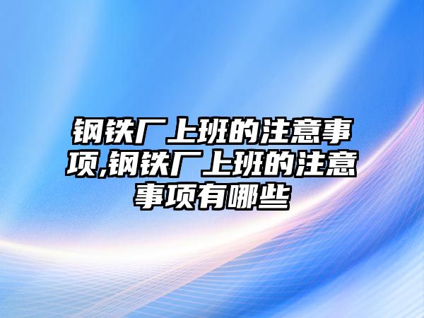 鋼鐵廠(chǎng)上班的注意事項(xiàng),鋼鐵廠(chǎng)上班的注意事項(xiàng)有哪些