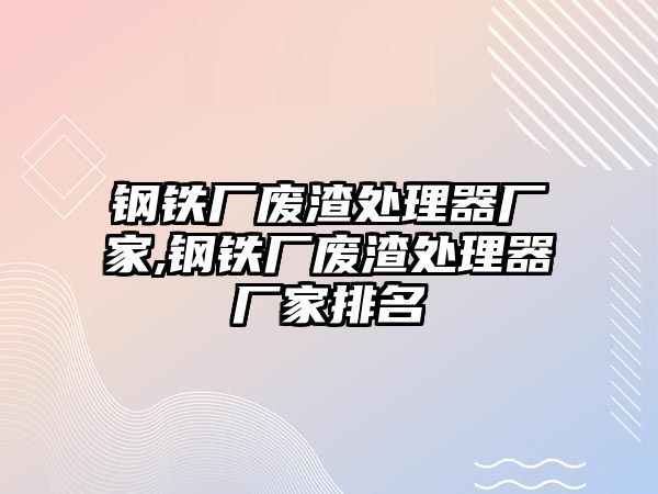 鋼鐵廠廢渣處理器廠家,鋼鐵廠廢渣處理器廠家排名