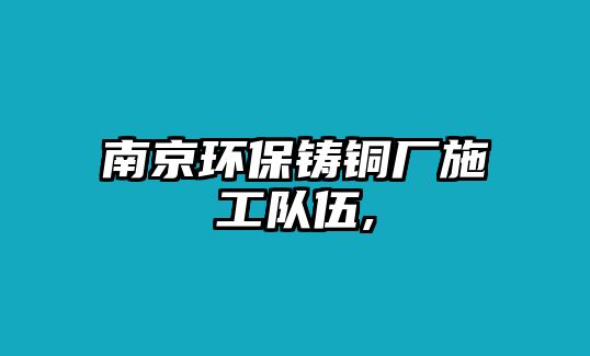 南京環(huán)保鑄銅廠施工隊伍,