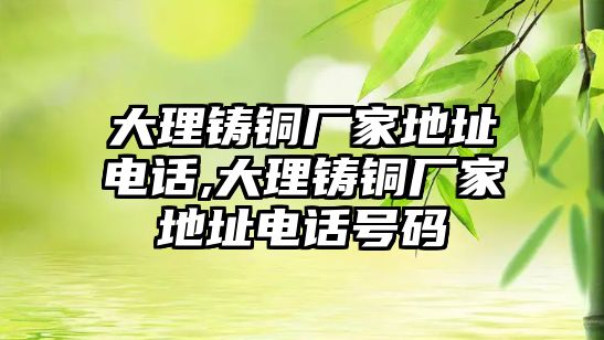 大理鑄銅廠家地址電話,大理鑄銅廠家地址電話號碼