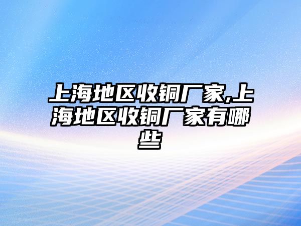 上海地區(qū)收銅廠家,上海地區(qū)收銅廠家有哪些