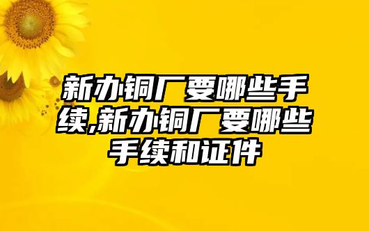 新辦銅廠要哪些手續(xù),新辦銅廠要哪些手續(xù)和證件