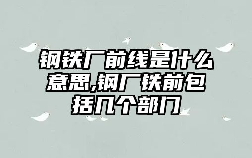 鋼鐵廠前線是什么意思,鋼廠鐵前包括幾個部門