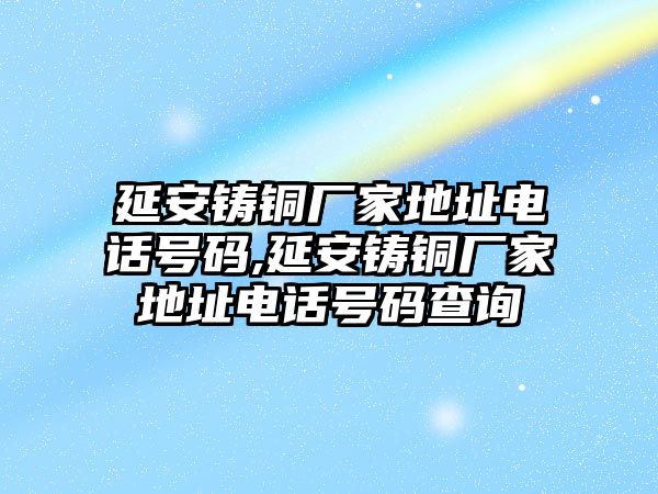 延安鑄銅廠家地址電話號(hào)碼,延安鑄銅廠家地址電話號(hào)碼查詢