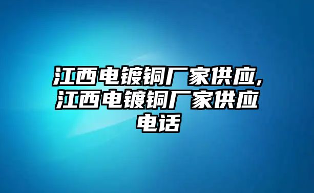 江西電鍍銅廠家供應(yīng),江西電鍍銅廠家供應(yīng)電話